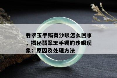 翡翠玉手镯有沙眼怎么回事，揭秘翡翠玉手镯的沙眼现象：原因及处理方法