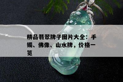 精品翡翠牌子图片大全：手镯、佛像、山水牌，价格一览