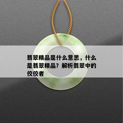 翡翠精品是什么意思，什么是翡翠精品？解析翡翠中的佼佼者