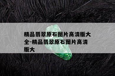 精品翡翠原石图片高清版大全-精品翡翠原石图片高清版大