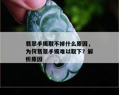 翡翠手镯取不掉什么原因，为何翡翠手镯难以取下？解析原因