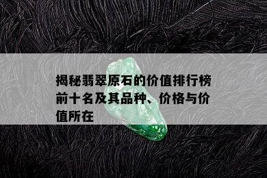 揭秘翡翠原石的价值排行榜前十名及其品种、价格与价值所在