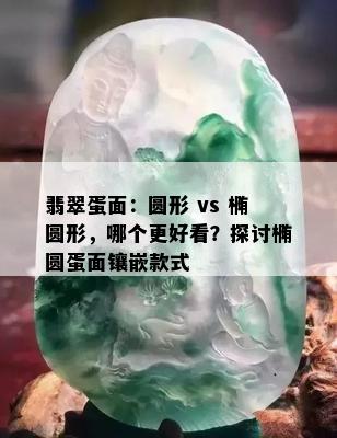 翡翠蛋面：圆形 vs 椭圆形，哪个更好看？探讨椭圆蛋面镶嵌款式