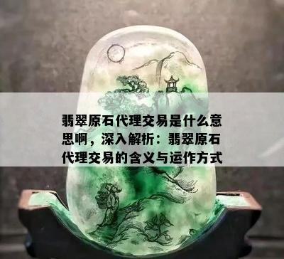 翡翠原石代理交易是什么意思啊，深入解析：翡翠原石代理交易的含义与运作方式