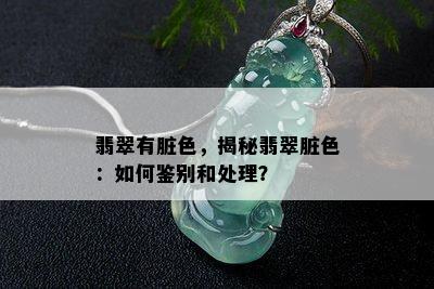 翡翠有脏色，揭秘翡翠脏色：如何鉴别和处理？