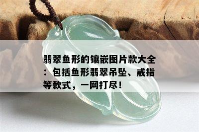 翡翠鱼形的镶嵌图片款大全：包括鱼形翡翠吊坠、戒指等款式，一网打尽！