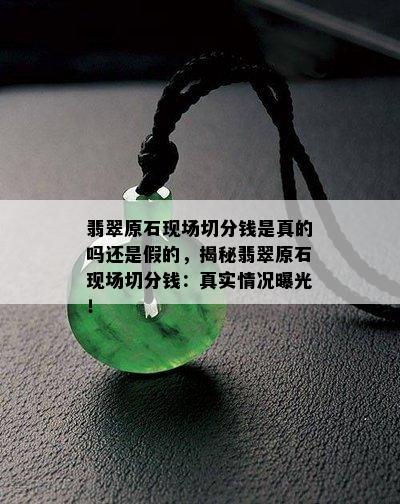 翡翠原石现场切分钱是真的吗还是假的，揭秘翡翠原石现场切分钱：真实情况曝光！