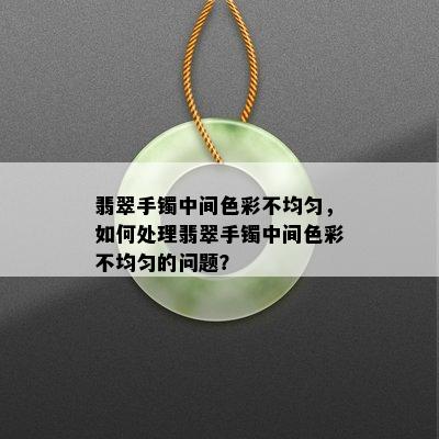 翡翠手镯中间色彩不均匀，如何处理翡翠手镯中间色彩不均匀的问题？