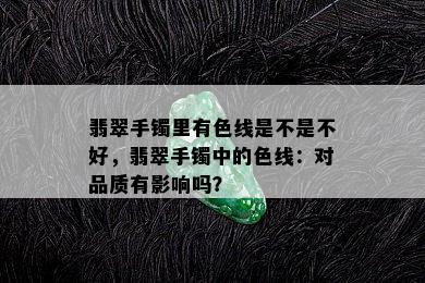 翡翠手镯里有色线是不是不好，翡翠手镯中的色线：对品质有影响吗？