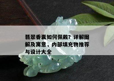 翡翠香囊如何佩戴？详解图解及寓意，内部填充物推荐与设计大全