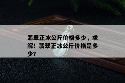 翡翠正冰公斤价格多少，求解！翡翠正冰公斤价格是多少？