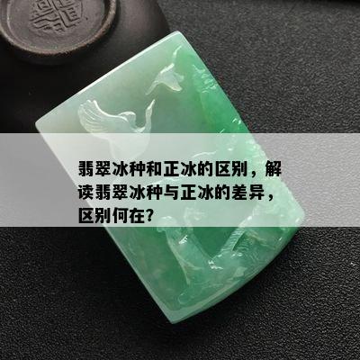 翡翠冰种和正冰的区别，解读翡翠冰种与正冰的差异，区别何在？