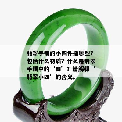 翡翠手镯的小四件指哪些？包括什么材质？什么是翡翠手镯中的‘四’？请解释‘翡翠小四’的含义。