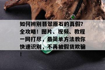 如何辨别翡翠原石的真假？全攻略！图片、视频、教程一网打尽，最简单方法教你快速识别，不再被假货欺骗！