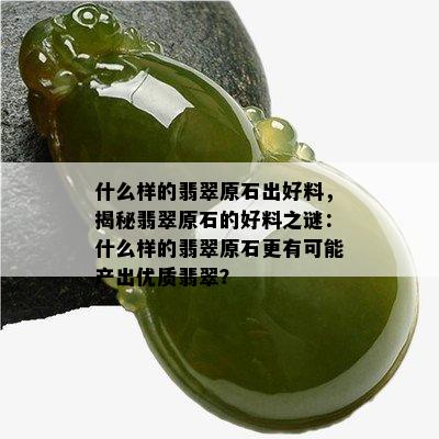 什么样的翡翠原石出好料，揭秘翡翠原石的好料之谜：什么样的翡翠原石更有可能产出优质翡翠？