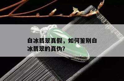 白冰翡翠真假，如何鉴别白冰翡翠的真伪？