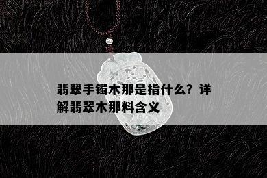 翡翠手镯木那是指什么？详解翡翠木那料含义