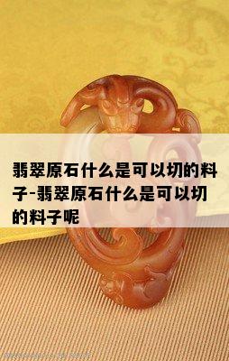 翡翠原石什么是可以切的料子-翡翠原石什么是可以切的料子呢