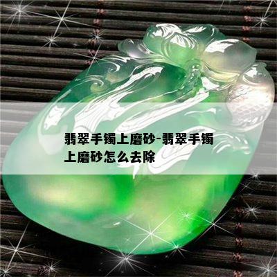 翡翠手镯上磨砂-翡翠手镯上磨砂怎么去除