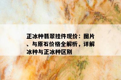 正冰种翡翠挂件现价：图片、与原石价格全解析，详解冰种与正冰种区别