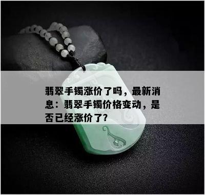 翡翠手镯涨价了吗，最新消息：翡翠手镯价格变动，是否已经涨价了？