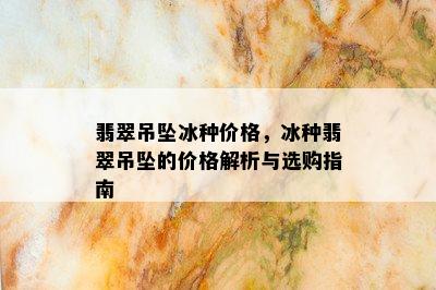 翡翠吊坠冰种价格，冰种翡翠吊坠的价格解析与选购指南