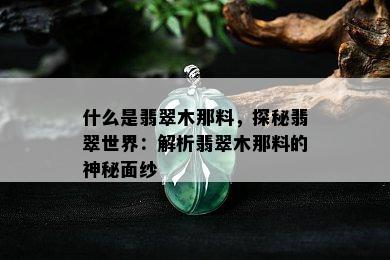 什么是翡翠木那料，探秘翡翠世界：解析翡翠木那料的神秘面纱