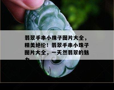 翡翠手串小珠子图片大全，精美绝伦！翡翠手串小珠子图片大全，一天然翡翠的魅力