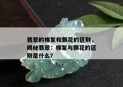 翡翠的棉絮和飘花的区别，揭秘翡翠：棉絮与飘花的区别是什么？