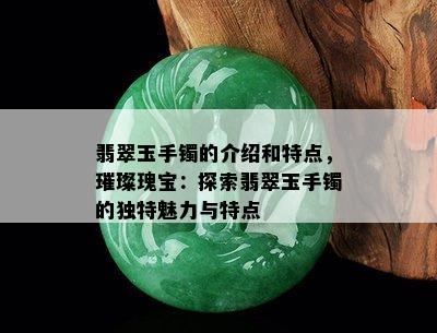 翡翠玉手镯的介绍和特点，璀璨瑰宝：探索翡翠玉手镯的独特魅力与特点