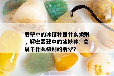 翡翠中的冰糖种是什么级别，解密翡翠中的冰糖种：它属于什么级别的翡翠？