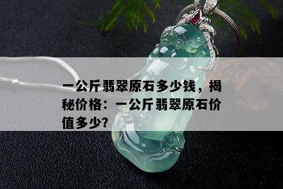 一公斤翡翠原石多少钱，揭秘价格：一公斤翡翠原石价值多少？