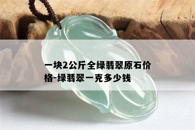 一块2公斤全绿翡翠原石价格-绿翡翠一克多少钱