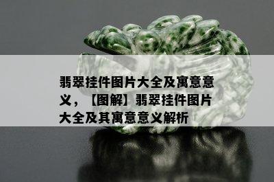 翡翠挂件图片大全及寓意意义，【图解】翡翠挂件图片大全及其寓意意义解析