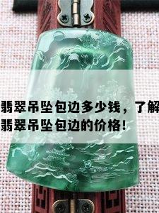 翡翠吊坠包边多少钱，了解翡翠吊坠包边的价格！