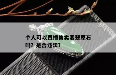 个人可以直播售卖翡翠原石吗？是否违法？