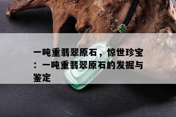 一吨重翡翠原石，惊世珍宝：一吨重翡翠原石的发掘与鉴定