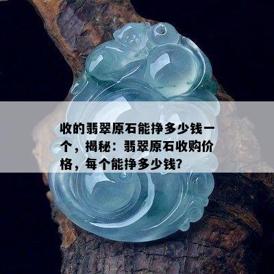 收的翡翠原石能挣多少钱一个，揭秘：翡翠原石收购价格，每个能挣多少钱？