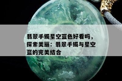 翡翠手镯星空蓝色好看吗，探索美丽：翡翠手镯与星空蓝的完美结合