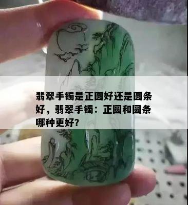 翡翠手镯是正圆好还是圆条好，翡翠手镯：正圆和圆条哪种更好？