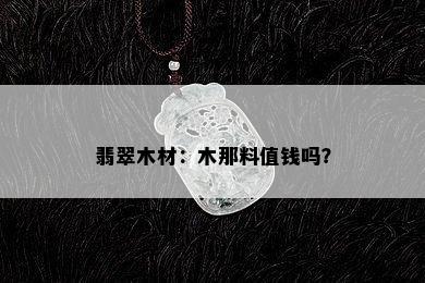 翡翠木材：木那料值钱吗？