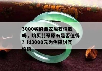 3000买的翡翠原石值钱吗，购买翡翠原石是否值得？以3000元为例探讨其价值