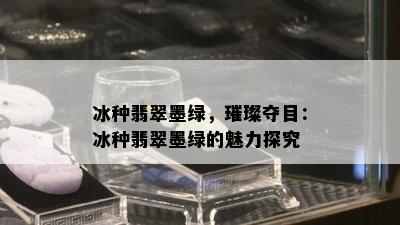 冰种翡翠墨绿，璀璨夺目：冰种翡翠墨绿的魅力探究