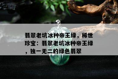 翡翠老坑冰种帝王绿，稀世珍宝：翡翠老坑冰种帝王绿，独一无二的绿色翡翠