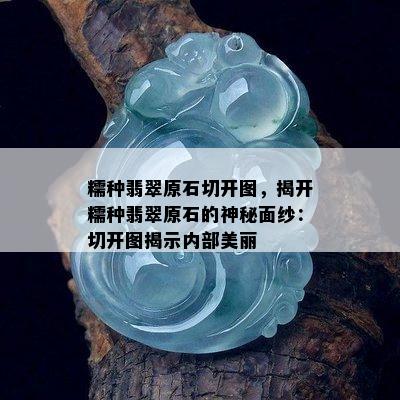 糯种翡翠原石切开图，揭开糯种翡翠原石的神秘面纱：切开图揭示内部美丽