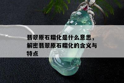 翡翠原石糯化是什么意思，解密翡翠原石糯化的含义与特点