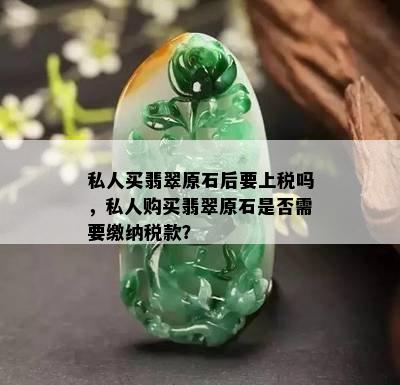 私人买翡翠原石后要上税吗，私人购买翡翠原石是否需要缴纳税款？