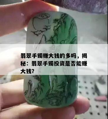 翡翠手镯赚大钱的多吗，揭秘：翡翠手镯投资是否能赚大钱？