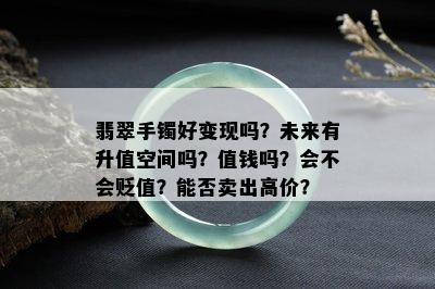 翡翠手镯好变现吗？未来有升值空间吗？值钱吗？会不会贬值？能否卖出高价？