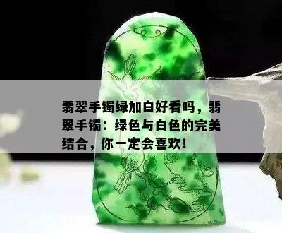 翡翠手镯绿加白好看吗，翡翠手镯：绿色与白色的完美结合，你一定会喜欢！